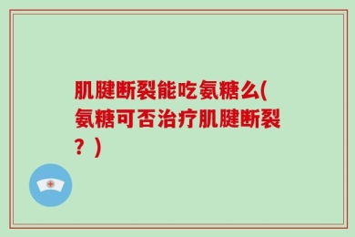 肌腱断裂能吃氨糖么(氨糖可否治疗肌腱断裂？)