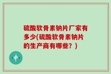 硫酸软骨素钠片厂家有多少(硫酸软骨素钠片的生产商有哪些？)