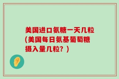 美国进口氨糖一天几粒(美国每日氨基葡萄糖摄入量几粒？)