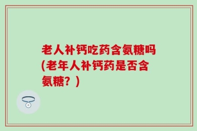 老人补钙吃药含氨糖吗(老年人补钙药是否含氨糖？)
