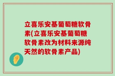 立喜乐安基葡萄糖软骨素(立喜乐安基葡萄糖软骨素改为材料来源纯天然的软骨素产品)