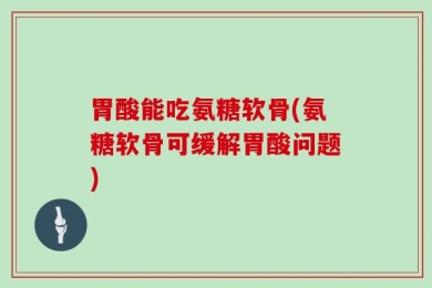 胃酸能吃氨糖软骨(氨糖软骨可缓解胃酸问题)