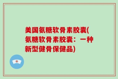美国氨糖软骨素胶囊(氨糖软骨素胶囊：一种新型健骨保健品)