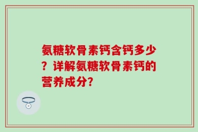 氨糖软骨素钙含钙多少？详解氨糖软骨素钙的营养成分？