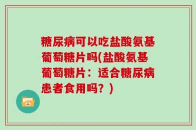 糖尿病可以吃盐酸氨基葡萄糖片吗(盐酸氨基葡萄糖片：适合糖尿病患者食用吗？)