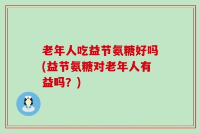 老年人吃益节氨糖好吗(益节氨糖对老年人有益吗？)