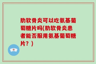肋软骨炎可以吃氨基葡萄糖片吗(肋软骨炎患者能否服用氨基葡萄糖片？)