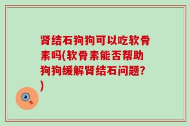 肾结石狗狗可以吃软骨素吗(软骨素能否帮助狗狗缓解肾结石问题？)