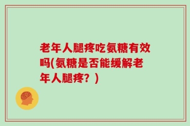 老年人腿疼吃氨糖有效吗(氨糖是否能缓解老年人腿疼？)