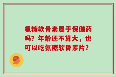 氨糖软骨素属于保健药吗？年龄还不算大，也可以吃氨糖软骨素片？