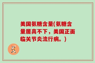 美国氨糖含量(氨糖含量居高不下，美国正面临关节炎流行病。)