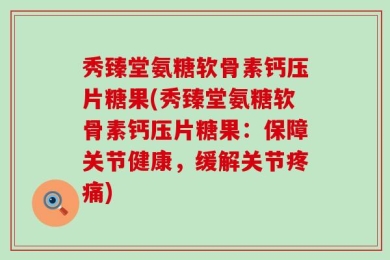 秀臻堂氨糖软骨素钙压片糖果(秀臻堂氨糖软骨素钙压片糖果：保障关节健康，缓解关节疼痛)