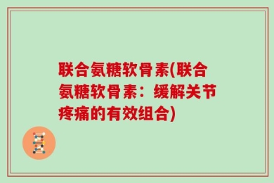 联合氨糖软骨素(联合氨糖软骨素：缓解关节疼痛的有效组合)