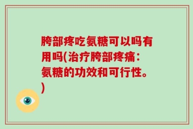 胯部疼吃氨糖可以吗有用吗(治疗胯部疼痛：氨糖的功效和可行性。)