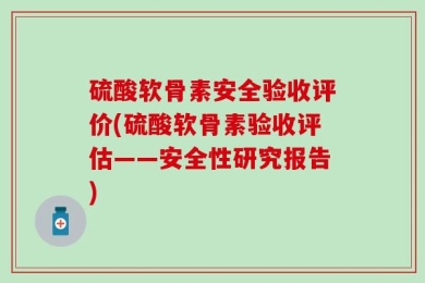 硫酸软骨素安全验收评价(硫酸软骨素验收评估——安全性研究报告)