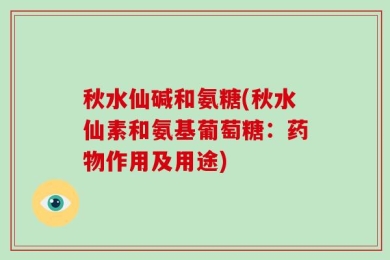 秋水仙碱和氨糖(秋水仙素和氨基葡萄糖：药物作用及用途)