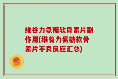 维谷力氨糖软骨素片副作用(维谷力氨糖软骨素片不良反应汇总)