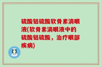 硫酸铝硫酸软骨素滴眼液(软骨素滴眼液中的硫酸铝硫酸，治疗眼部疾病)