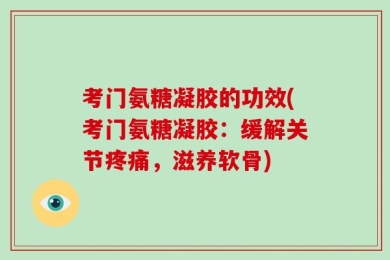 考门氨糖凝胶的功效(考门氨糖凝胶：缓解关节疼痛，滋养软骨)