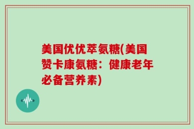美国优优萃氨糖(美国赞卡康氨糖：健康老年必备营养素)