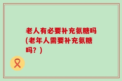老人有必要补充氨糖吗(老年人需要补充氨糖吗？)