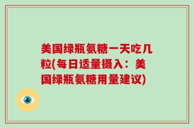美国绿瓶氨糖一天吃几粒(每日适量摄入：美国绿瓶氨糖用量建议)