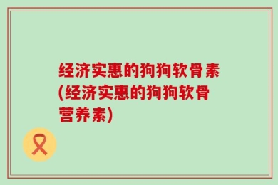 经济实惠的狗狗软骨素(经济实惠的狗狗软骨营养素)