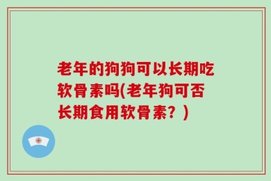 老年的狗狗可以长期吃软骨素吗(老年狗可否长期食用软骨素？)