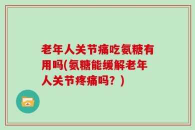 老年人关节痛吃氨糖有用吗(氨糖能缓解老年人关节疼痛吗？)