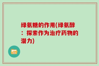 绿氨糖的作用(绿氨醇：探索作为治疗药物的潜力)