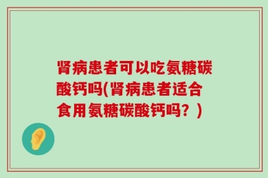 肾病患者可以吃氨糖碳酸钙吗(肾病患者适合食用氨糖碳酸钙吗？)