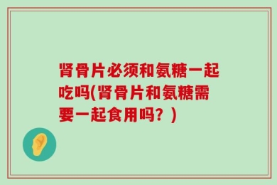 肾骨片必须和氨糖一起吃吗(肾骨片和氨糖需要一起食用吗？)