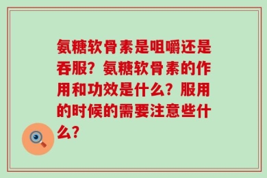 氨糖软骨素是咀嚼还是吞服？氨糖软骨素的作用和功效是什么？服用的时候的需要注意些什么？