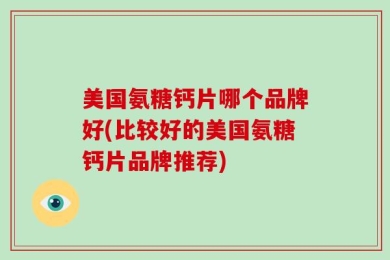 美国氨糖钙片哪个品牌好(比较好的美国氨糖钙片品牌推荐)
