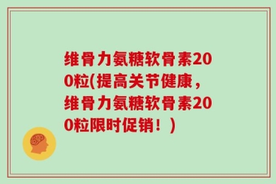 维骨力氨糖软骨素200粒(提高关节健康，维骨力氨糖软骨素200粒限时促销！)