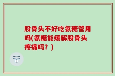 股骨头不好吃氨糖管用吗(氨糖能缓解股骨头疼痛吗？)