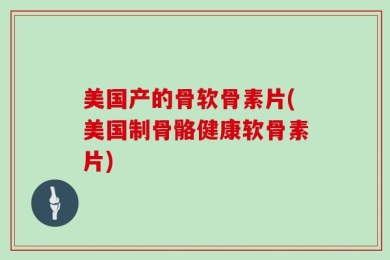 美国产的骨软骨素片(美国制骨骼健康软骨素片)