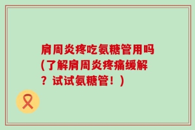 肩周炎疼吃氨糖管用吗(了解肩周炎疼痛缓解？试试氨糖管！)
