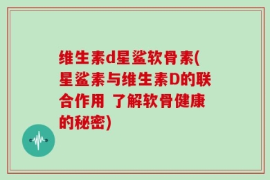 维生素d星鲨软骨素(星鲨素与维生素D的联合作用 了解软骨健康的秘密)