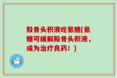 股骨头积液吃氨糖(氨糖可缓解股骨头积液，成为治疗良药！)