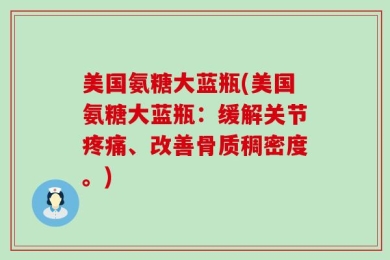 美国氨糖大蓝瓶(美国氨糖大蓝瓶：缓解关节疼痛、改善骨质稠密度。)