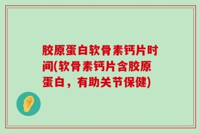 胶原蛋白软骨素钙片时间(软骨素钙片含胶原蛋白，有助关节保健)