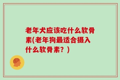 老年犬应该吃什么软骨素(老年狗最适合摄入什么软骨素？)