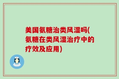 美国氨糖治类风湿吗(氨糖在类风湿治疗中的疗效及应用)