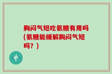 胸闷气短吃氨糖有用吗(氨糖能缓解胸闷气短吗？)
