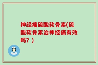 神经痛硫酸软骨素(硫酸软骨素治神经痛有效吗？)