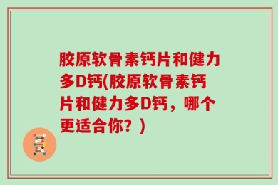 胶原软骨素钙片和健力多D钙(胶原软骨素钙片和健力多D钙，哪个更适合你？)