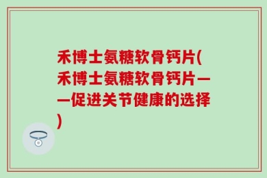 禾博士氨糖软骨钙片(禾博士氨糖软骨钙片——促进关节健康的选择)