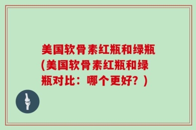 美国软骨素红瓶和绿瓶(美国软骨素红瓶和绿瓶对比：哪个更好？)