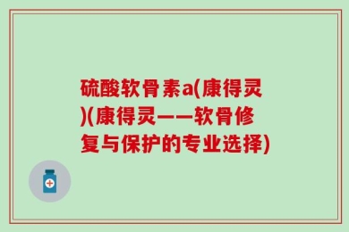 硫酸软骨素a(康得灵)(康得灵——软骨修复与保护的专业选择)